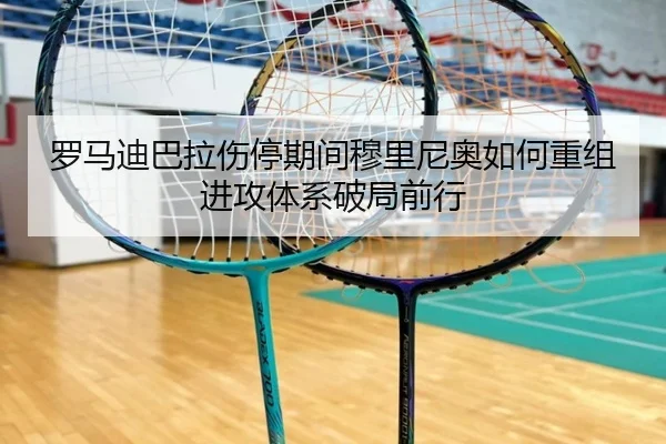 罗马迪巴拉伤停期间穆里尼奥如何重组进攻体系破局前行