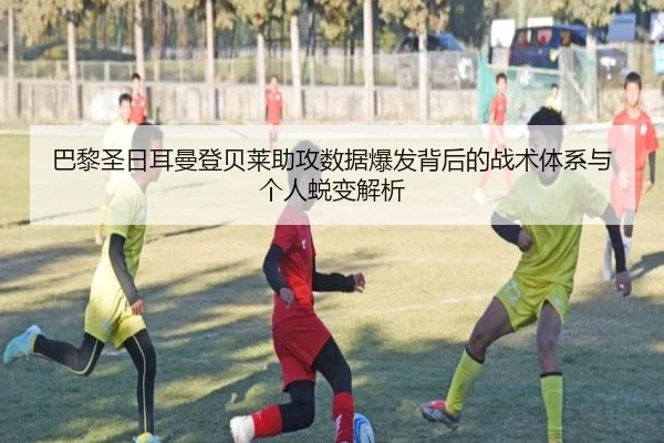 巴黎圣日耳曼登贝莱助攻数据爆发背后的战术体系与个人蜕变解析