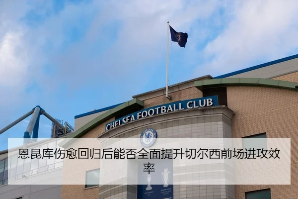 恩昆库伤愈回归后能否全面提升切尔西前场进攻效率