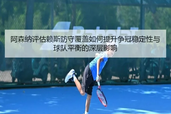 阿森纳评估赖斯防守覆盖如何提升争冠稳定性与球队平衡的深层影响 | kaiyun