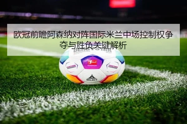 欧冠前瞻阿森纳对阵国际米兰中场控制权争夺与胜负关键解析 - kaiyun