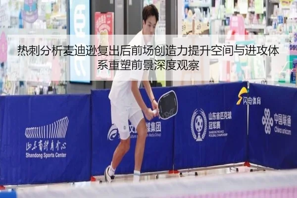 热刺分析麦迪逊复出后前场创造力提升空间与进攻体系重塑前景深度观察