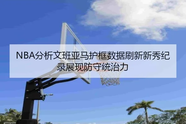 NBA分析文班亚马护框数据刷新新秀纪录展现防守统治力 | kaiyun