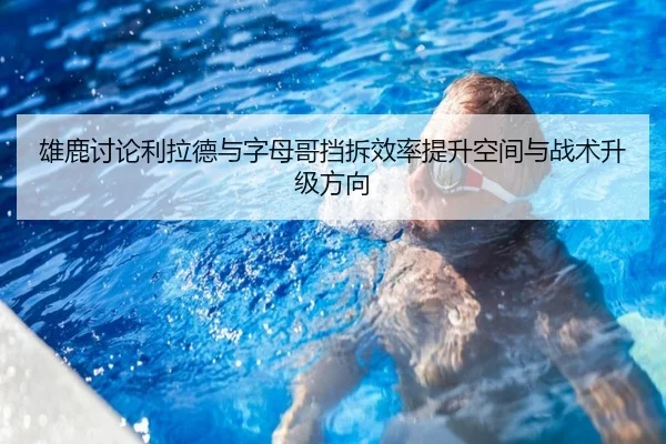 雄鹿讨论利拉德与字母哥挡拆效率提升空间与战术升级方向