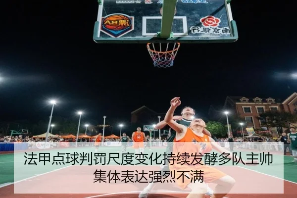 法甲点球判罚尺度变化持续发酵多队主帅集体表达强烈不满 | kaiyun