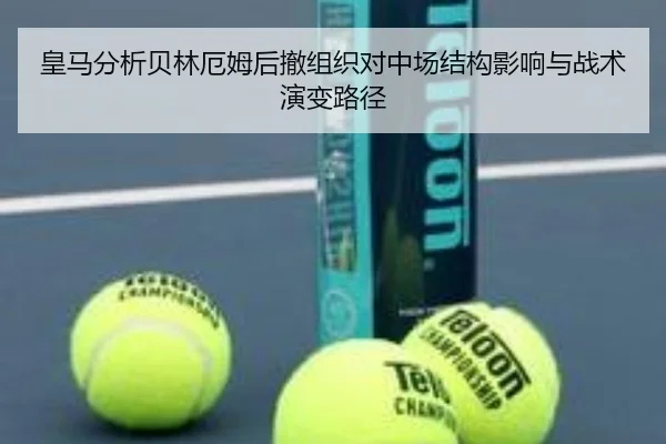 皇马分析贝林厄姆后撤组织对中场结构影响与战术演变路径 - kaiyun