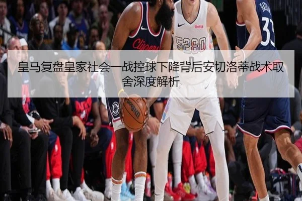 皇马复盘皇家社会一战控球下降背后安切洛蒂战术取舍深度解析 | kaiyun