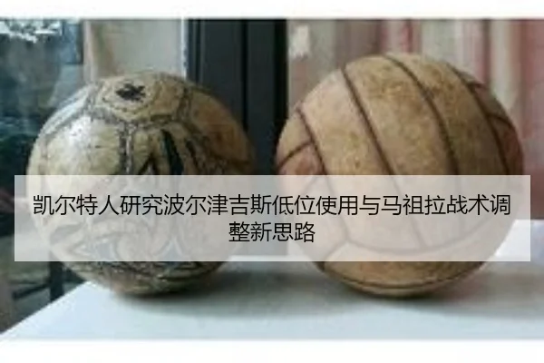 凯尔特人研究波尔津吉斯低位使用与马祖拉战术调整新思路 | kaiyun
