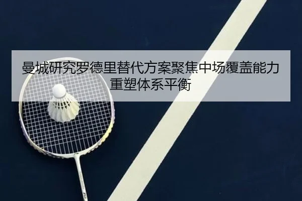 曼城研究罗德里替代方案聚焦中场覆盖能力重塑体系平衡 | kaiyun