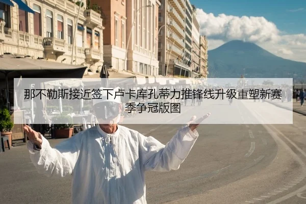 那不勒斯接近签下卢卡库孔蒂力推锋线升级重塑新赛季争冠版图