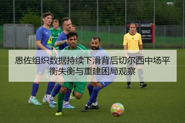 恩佐组织数据持续下滑背后切尔西中场平衡失衡与重建困局观察 | kaiyun